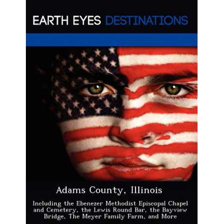 Adams County, Illinois : Including the Ebenezer Methodist Episcopal Chapel and Cemetery, the Lewis Round Bar, the Bayview Bridge, the Meyer Family Farm, and More thumb
